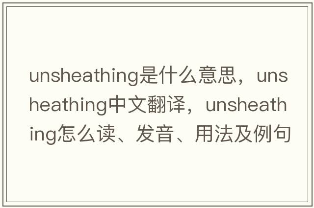 unsheathing是什么意思，unsheathing中文翻譯，unsheathing怎么讀、發(fā)音、用法及例句