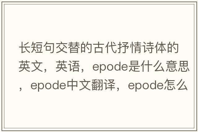 長(cháng)短句交替的古代抒情詩(shī)體的英文，英語(yǔ)，epode是什么意思，epode中文翻譯，epode怎么讀、發(fā)音、用法及例句