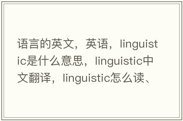 語(yǔ)言的英文，英語(yǔ)，linguistic是什么意思，linguistic中文翻譯，linguistic怎么讀、發(fā)音、用法及例句