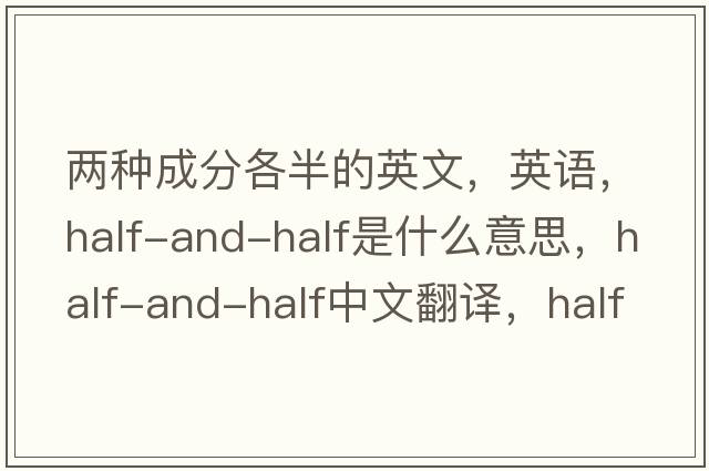兩種成分各半的英文，英語(yǔ)，half-and-half是什么意思，half-and-half中文翻譯，half-and-half怎么讀、發(fā)音、用法及例句