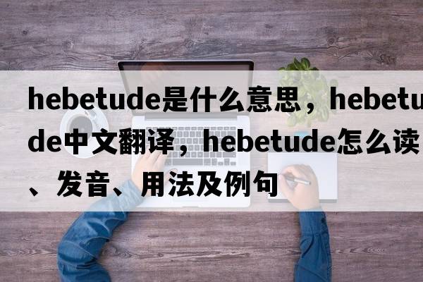 hebetude是什么意思，hebetude中文翻譯，hebetude怎么讀、發(fā)音、用法及例句