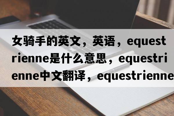 女騎手的英文，英語(yǔ)，equestrienne是什么意思，equestrienne中文翻譯，equestrienne怎么讀、發(fā)音、用法及例句