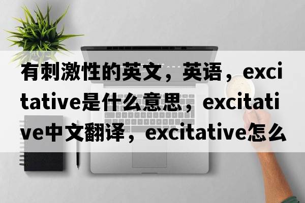 有刺激性的英文，英語(yǔ)，excitative是什么意思，excitative中文翻譯，excitative怎么讀、發(fā)音、用法及例句