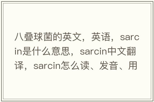 八疊球菌的英文，英語(yǔ)，sarcin是什么意思，sarcin中文翻譯，sarcin怎么讀、發(fā)音、用法及例句