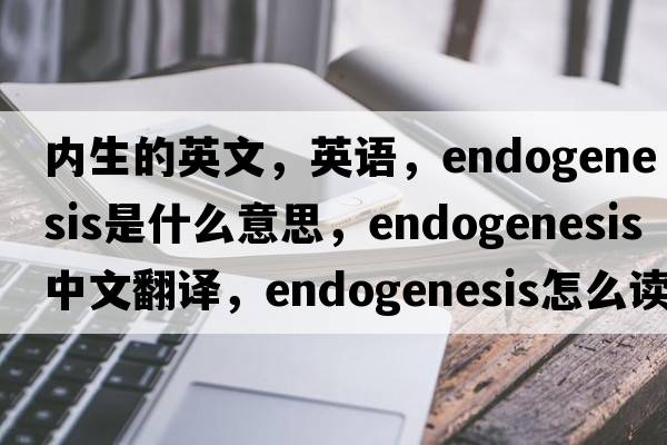 內生的英文，英語(yǔ)，endogenesis是什么意思，endogenesis中文翻譯，endogenesis怎么讀、發(fā)音、用法及例句