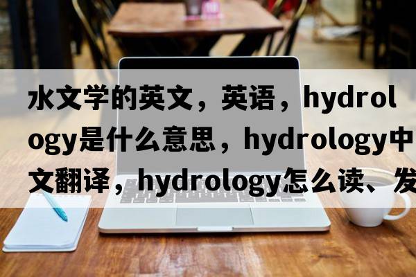 水文學(xué)的英文，英語(yǔ)，hydrology是什么意思，hydrology中文翻譯，hydrology怎么讀、發(fā)音、用法及例句