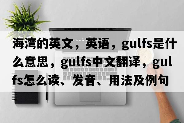 海灣的英文，英語(yǔ)，Gulfs是什么意思，Gulfs中文翻譯，Gulfs怎么讀、發(fā)音、用法及例句