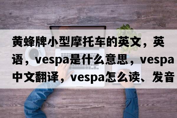 黃蜂牌小型摩托車(chē)的英文，英語(yǔ)，Vespa是什么意思，Vespa中文翻譯，Vespa怎么讀、發(fā)音、用法及例句