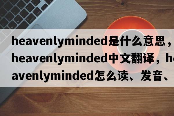 heavenlyminded是什么意思，heavenlyminded中文翻譯，heavenlyminded怎么讀、發(fā)音、用法及例句