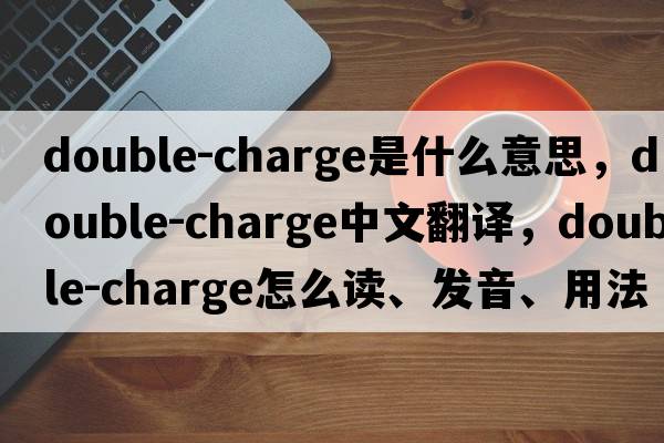 double-charge是什么意思，double-charge中文翻譯，double-charge怎么讀、發(fā)音、用法及例句