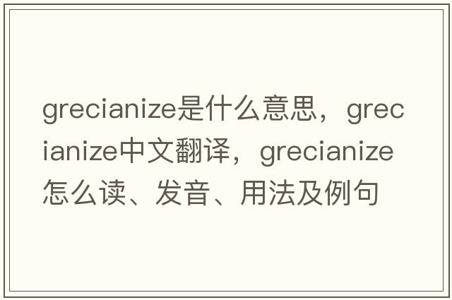 Grecianize是什么意思，Grecianize中文翻譯，Grecianize怎么讀、發(fā)音、用法及例句