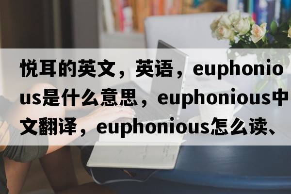 悅耳的英文，英語(yǔ)，euphonious是什么意思，euphonious中文翻譯，euphonious怎么讀、發(fā)音、用法及例句