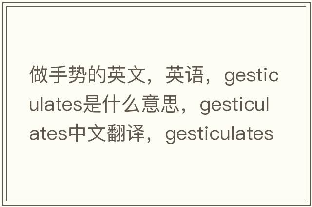 做手勢的英文，英語(yǔ)，gesticulates是什么意思，gesticulates中文翻譯，gesticulates怎么讀、發(fā)音、用法及例句