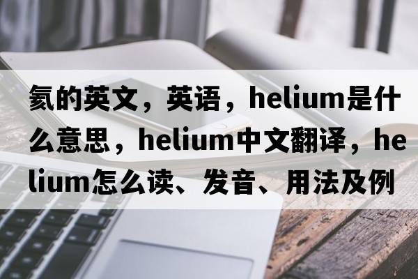 氦的英文，英語(yǔ)，helium是什么意思，helium中文翻譯，helium怎么讀、發(fā)音、用法及例句