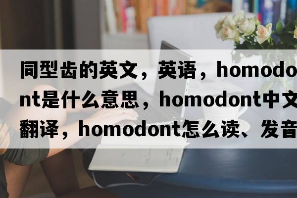 同型齒的英文，英語(yǔ)，homodont是什么意思，homodont中文翻譯，homodont怎么讀、發(fā)音、用法及例句