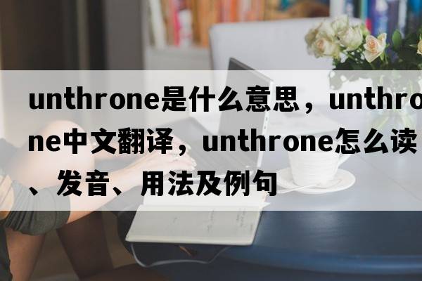 unthrone是什么意思，unthrone中文翻譯，unthrone怎么讀、發(fā)音、用法及例句