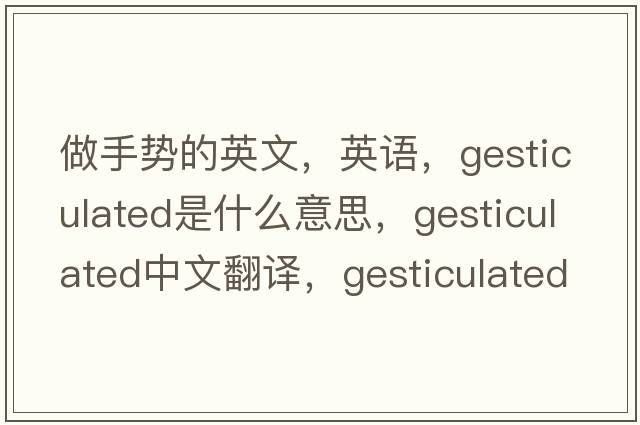 做手勢的英文，英語(yǔ)，gesticulated是什么意思，gesticulated中文翻譯，gesticulated怎么讀、發(fā)音、用法及例句