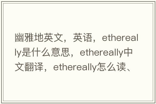 幽雅地英文，英語(yǔ)，ethereally是什么意思，ethereally中文翻譯，ethereally怎么讀、發(fā)音、用法及例句