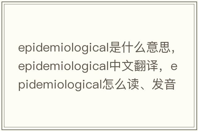epidemiological是什么意思，epidemiological中文翻譯，epidemiological怎么讀、發(fā)音、用法及例句