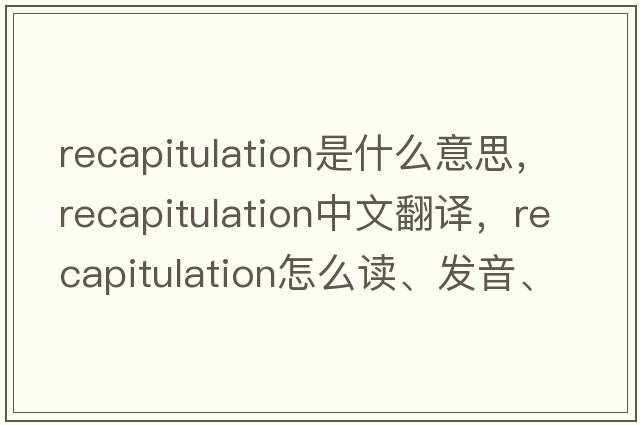 recapitulation是什么意思，recapitulation中文翻譯，recapitulation怎么讀、發(fā)音、用法及例句