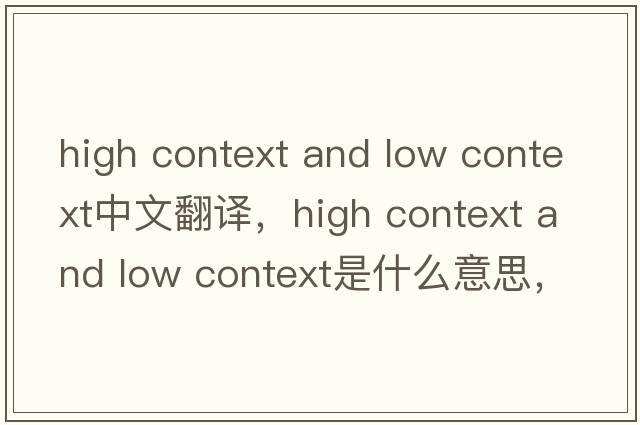 high context and low context中文翻譯，high context and low context是什么意思，high context and low context發(fā)音、用法