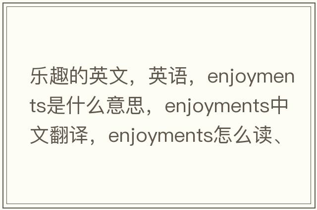 樂(lè )趣的英文，英語(yǔ)，enjoyments是什么意思，enjoyments中文翻譯，enjoyments怎么讀、發(fā)音、用法及例句