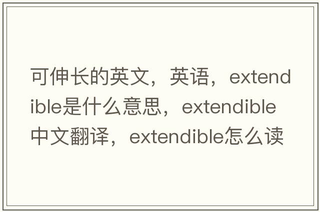 可伸長(cháng)的英文，英語(yǔ)，extendible是什么意思，extendible中文翻譯，extendible怎么讀、發(fā)音、用法及例句