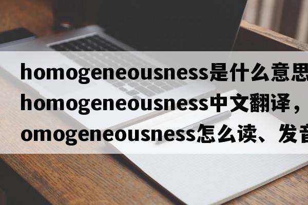 homogeneousness是什么意思，homogeneousness中文翻譯，homogeneousness怎么讀、發(fā)音、用法及例句