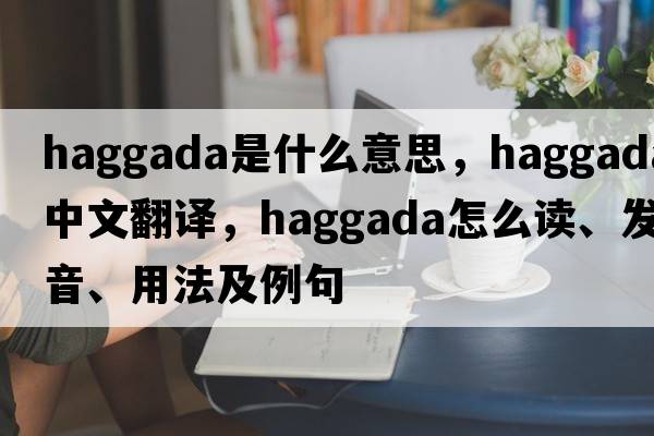 Haggada是什么意思，Haggada中文翻譯，Haggada怎么讀、發(fā)音、用法及例句