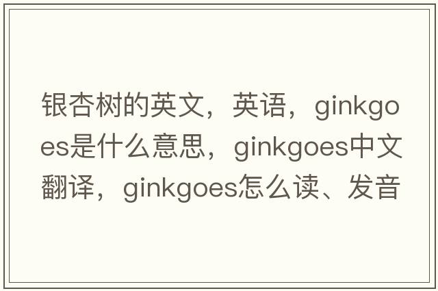 銀杏樹(shù)的英文，英語(yǔ)，ginkgoes是什么意思，ginkgoes中文翻譯，ginkgoes怎么讀、發(fā)音、用法及例句