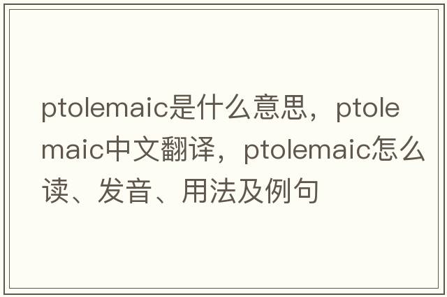 ptolemaic是什么意思，ptolemaic中文翻譯，ptolemaic怎么讀、發(fā)音、用法及例句