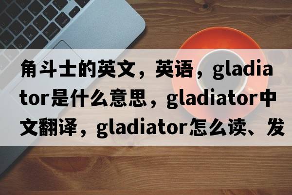角斗士的英文，英語(yǔ)，gladiator是什么意思，gladiator中文翻譯，gladiator怎么讀、發(fā)音、用法及例句