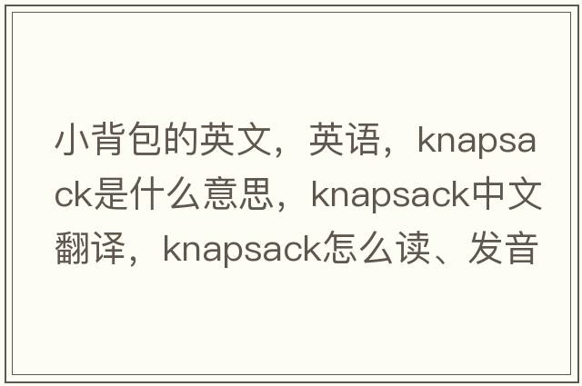 小背包的英文，英語(yǔ)，knapsack是什么意思，knapsack中文翻譯，knapsack怎么讀、發(fā)音、用法及例句