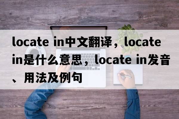 locate in中文翻譯，locate in是什么意思，locate in發(fā)音、用法及例句