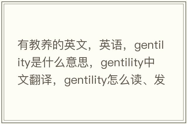 有教養的英文，英語(yǔ)，gentility是什么意思，gentility中文翻譯，gentility怎么讀、發(fā)音、用法及例句