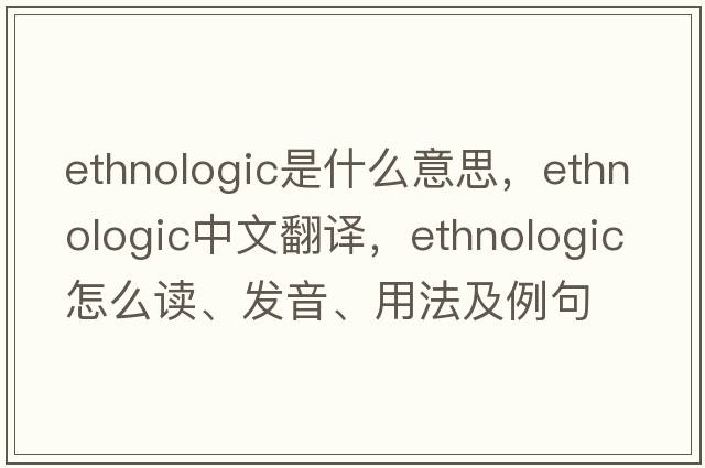 ethnologic是什么意思，ethnologic中文翻譯，ethnologic怎么讀、發(fā)音、用法及例句