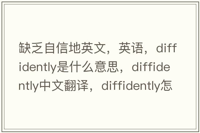 缺乏自信地英文，英語(yǔ)，diffidently是什么意思，diffidently中文翻譯，diffidently怎么讀、發(fā)音、用法及例句
