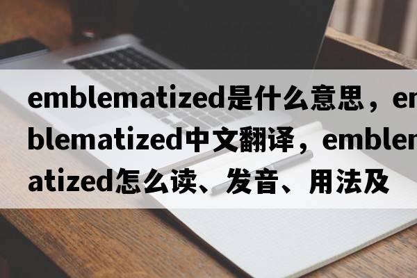 emblematized是什么意思，emblematized中文翻譯，emblematized怎么讀、發(fā)音、用法及例句