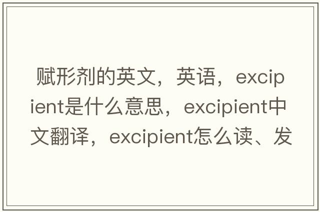  賦形劑的英文，英語(yǔ)，excipient是什么意思，excipient中文翻譯，excipient怎么讀、發(fā)音、用法及例句