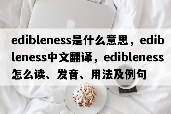 edibleness是什么意思，edibleness中文翻譯，edibleness怎么讀、發(fā)音、用法及例句