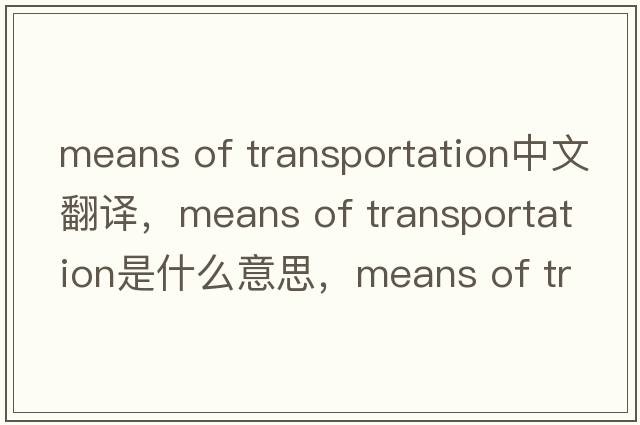 means of transportation中文翻譯，means of transportation是什么意思，means of transportation發(fā)音、用法及例句