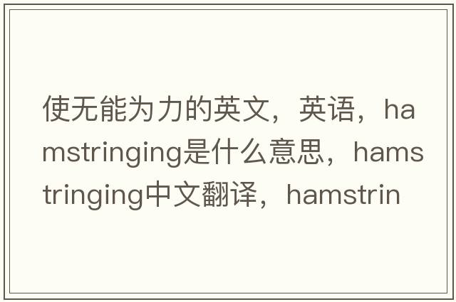 使無(wú)能為力的英文，英語(yǔ)，hamstringing是什么意思，hamstringing中文翻譯，hamstringing怎么讀、發(fā)音、用法及例句