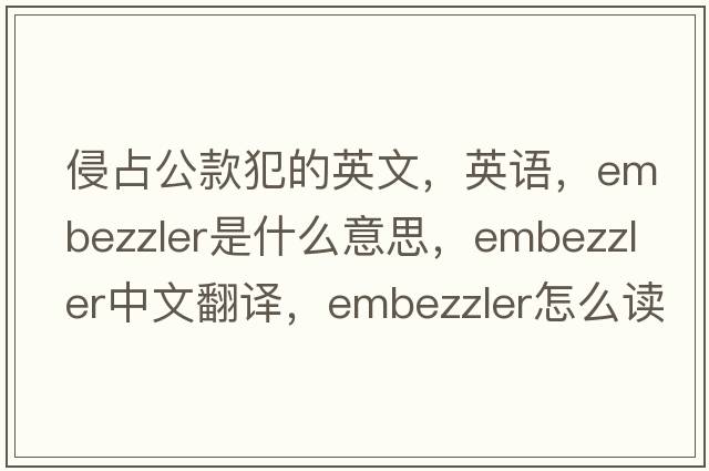 侵占公款犯的英文，英語(yǔ)，embezzler是什么意思，embezzler中文翻譯，embezzler怎么讀、發(fā)音、用法及例句