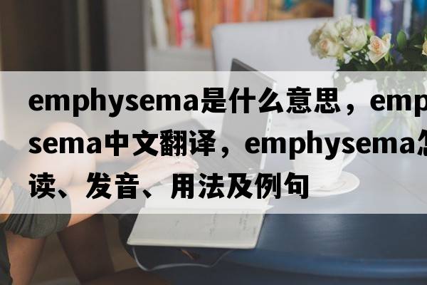 emphysema是什么意思，emphysema中文翻譯，emphysema怎么讀、發(fā)音、用法及例句