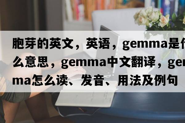 胞芽的英文，英語(yǔ)，gemma是什么意思，gemma中文翻譯，gemma怎么讀、發(fā)音、用法及例句