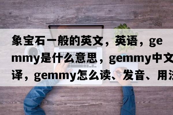象寶石一般的英文，英語(yǔ)，gemmy是什么意思，gemmy中文翻譯，gemmy怎么讀、發(fā)音、用法及例句