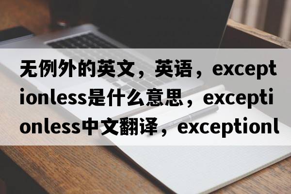 無(wú)例外的英文，英語(yǔ)，exceptionless是什么意思，exceptionless中文翻譯，exceptionless怎么讀、發(fā)音、用法及例句