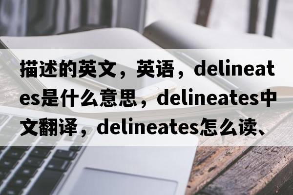 描述的英文，英語(yǔ)，delineates是什么意思，delineates中文翻譯，delineates怎么讀、發(fā)音、用法及例句