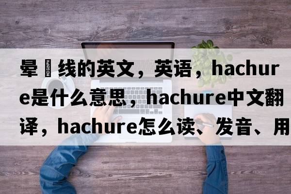 暈滃線(xiàn)的英文，英語(yǔ)，hachure是什么意思，hachure中文翻譯，hachure怎么讀、發(fā)音、用法及例句