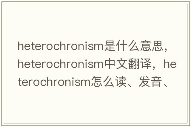 heterochronism是什么意思，heterochronism中文翻譯，heterochronism怎么讀、發(fā)音、用法及例句